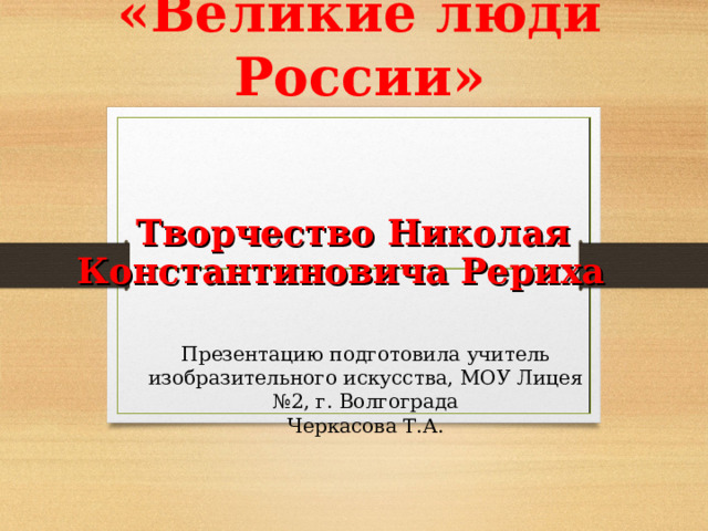 «Великие люди России»  Творчество Николая Константиновича Рериха Презентацию подготовила учитель изобразительного искусства, МОУ Лицея №2, г. Волгограда Черкасова Т.А.