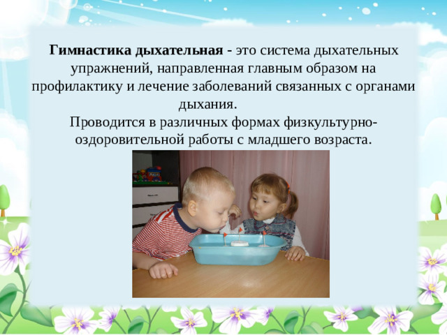 Гимнастика дыхательная - это система дыхательных упражнений, направленная главным образом на профилактику и лечение заболеваний связанных с органами дыхания.  Проводится в различных формах физкультурно-оздоровительной работы с младшего возраста.