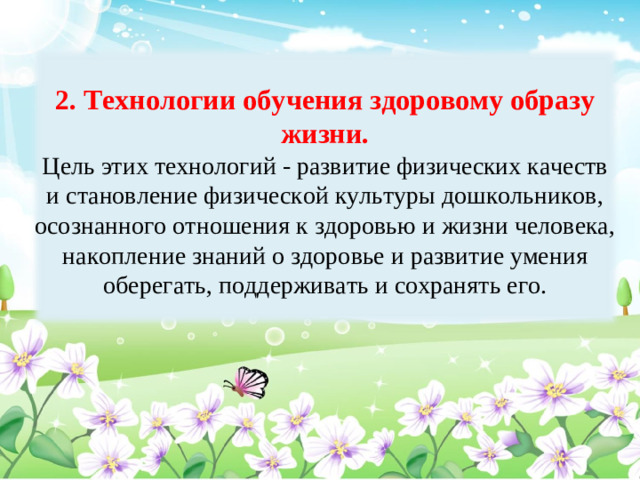 2. Технологии обучения здоровому образу жизни. Цель этих технологий - развитие физических качеств и становление физической культуры дошкольников, осознанного отношения к здоровью и жизни человека, накопление знаний о здоровье и развитие умения оберегать, поддерживать и сохранять его.