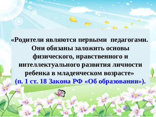 «Родители являются первыми педагогами. Они обязаны заложить основы физического, нравственного и интеллектуального развития личности ребенка в младенческом возрасте» (п. 1 ст. 18 Закона РФ «Об образовании»).