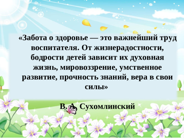 «Забота о здоровье — это важнейший труд воспитателя. От жизнерадостности, бодрости детей зависит их духовная жизнь, мировоззрение, умственное развитие, прочность знаний, вера в свои силы»  В. А. Сухомлинский