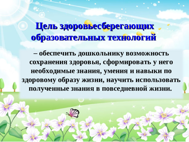 Цель здоровьесберегающих образовательных технологий – обеспечить дошкольнику возможность сохранения здоровья, сформировать у него необходимые знания, умения и навыки по здоровому образу жизни, научить ис­пользовать полученные знания в повседневной жизни. 