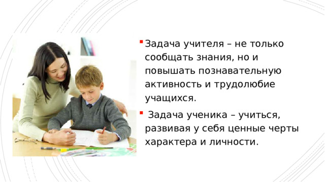 Задача учителя – не только сообщать знания, но и повышать познавательную активность и трудолюбие учащихся.  Задача ученика – учиться, развивая у себя ценные черты характера и личности.