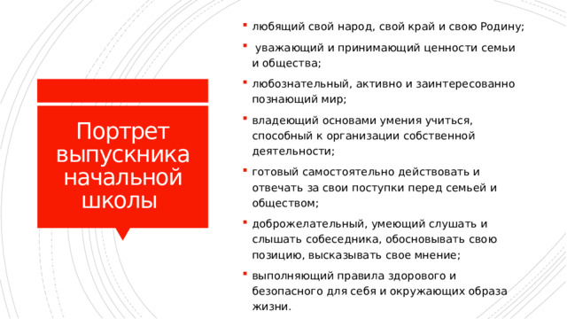 любящий свой народ, свой край и свою Родину;  уважающий и принимающий ценности семьи и общества; любознательный, активно и заинтересованно познающий мир; владеющий основами умения учиться, способный к организации собственной деятельности; готовый самостоятельно действовать и отвечать за свои поступки перед семьей и обществом; доброжелательный, умеющий слушать и слышать собеседника, обосновывать свою позицию, высказывать свое мнение; выполняющий правила здорового и безопасного для себя и окружающих образа жизни.