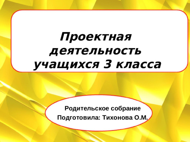 Родительское собрание Подготовила: Тихонова О.М. Проектная деятельность   учащихся 3 класса