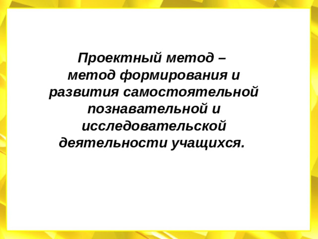 Проектный метод – метод формирования и развития самостоятельной познавательной и исследовательской деятельности учащихся.