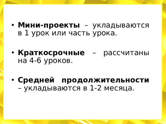 Мини-проекты – укладываются в 1 урок или часть урока. Краткосрочные – рассчитаны на 4-6 уроков. Средней продолжительности – укладываются в 1-2 месяца.