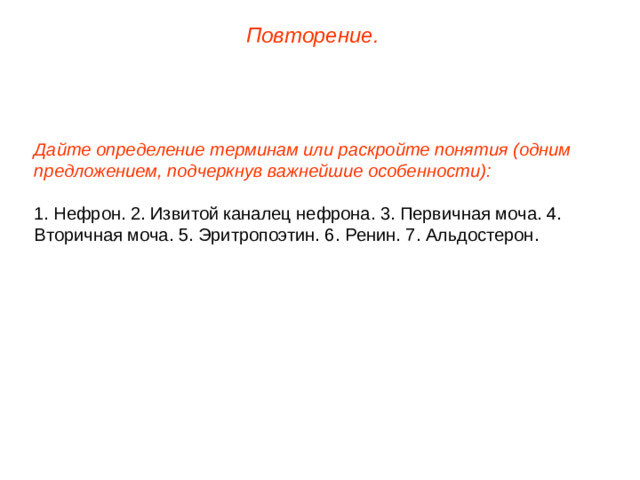 Повторение. Дайте определение терминам или раскройте понятия (одним предложением, подчеркнув важнейшие особенности): 1. Нефрон. 2. Извитой каналец нефрона. 3. Первичная моча. 4. Вторичная моча. 5. Эритропоэтин. 6. Ренин. 7. Альдостерон.