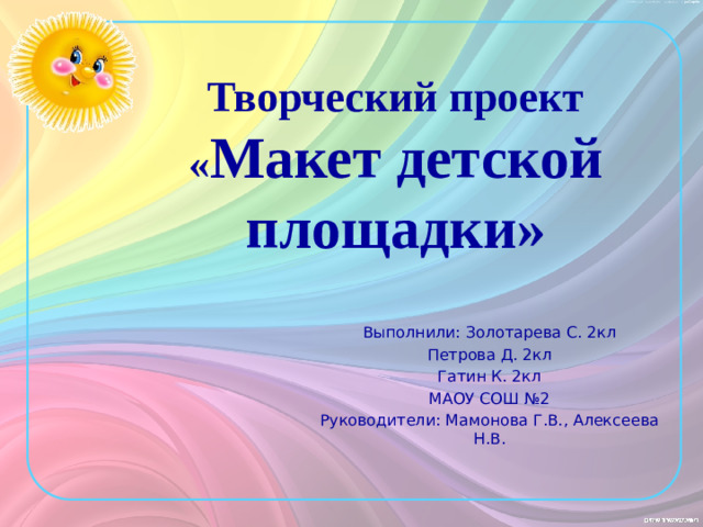 Творческий проект  « Макет детской площадки» Выполнили: Золотарева С. 2кл Петрова Д. 2кл Гатин К. 2кл МАОУ СОШ №2 Руководители: Мамонова Г.В., Алексеева Н.В.