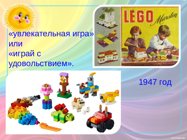 «увлекательная игра» или «играй с удовольствием». 1947 год В 1942 году его фабрика полностью сгорела. Но Кристиансены не унывали и уже через пару лет возобновили производство, В 1947 году кубики стали делать из пластмассы, и тогда же детальки обзавелись штырьками (их было 4 или 8) для соединения друг с другом Так появился первый «настоящий», в нашем понимании, конструктор ЛЕГО. В переводе с датского это означает «увлекательная игра» или «играй с удовольствием». Что вполне соответствует действительности – игры ЛЕГО доставляют море удовольствия детям всего мира уже более 80 лет.