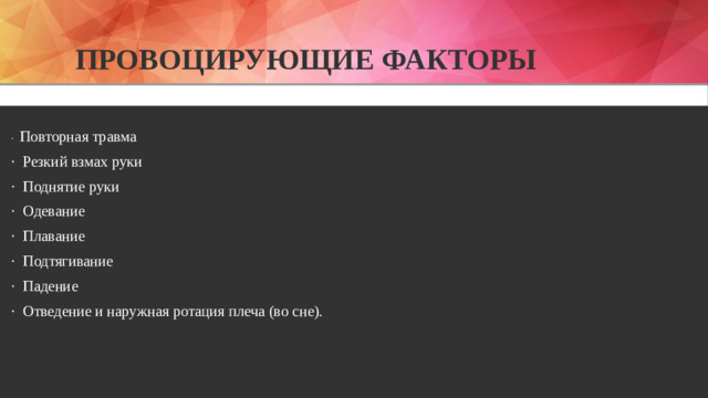 Провоцирующие факторы  · Повторная травма · Резкий взмах руки · Поднятие руки · Одевание · Плавание · Подтягивание · Падение · Отведение и наружная ротация плеча (во сне).