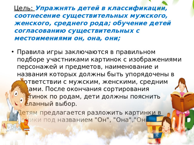 Цель: Упражнять детей в классификации, соотнесение существительных мужского, женского, среднего рода; обучение детей согласованию существительных с местоимениями он, она, они;  