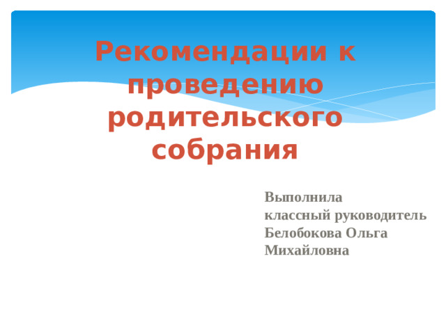 Рекомендации к проведению родительского собрания Выполнила классный руководитель Белобокова Ольга Михайловна