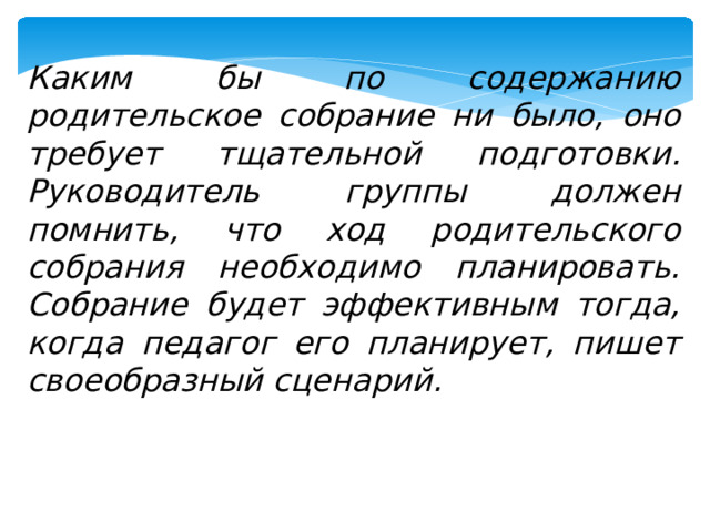 Каким бы по содержанию родительское собрание ни было, оно требует тщательной подготовки. Руководитель группы должен помнить, что ход родительского собрания необходимо планировать. Собрание будет эффективным тогда, когда педагог его планирует, пишет своеобразный сценарий.