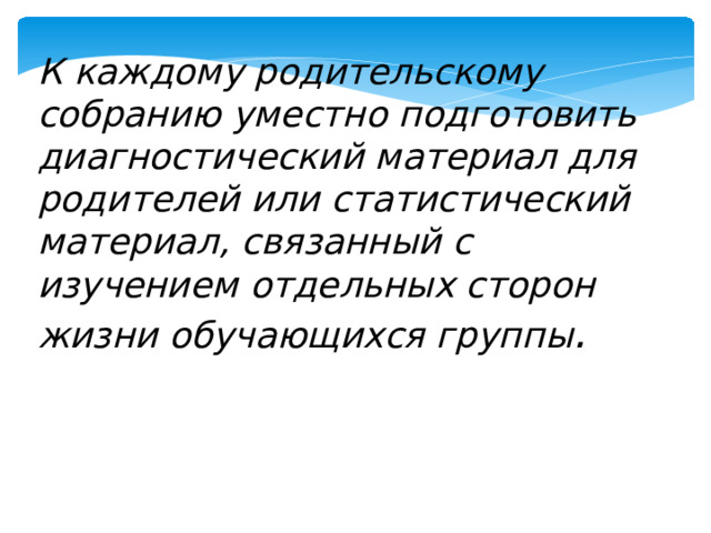 К каждому родительскому собранию уместно подготовить диагностический материал для родителей или статистический материал, связанный с изучением отдельных сторон жизни обучающихся группы .