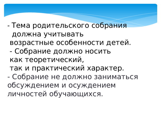 - Тема родительского собрания  должна учитывать  возрастные особенности детей.  - Собрание должно носить  как теоретический,  так и практический характер. - Собрание не должно заниматься обсуждением и осуждением личностей обучающихся.