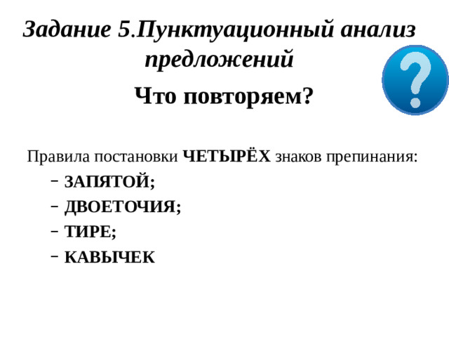 Задание  5 . Пунктуационный  анализ предложений Что повторяем?  Правила  постановки  ЧЕТЫРЁХ  знаков  препинания: