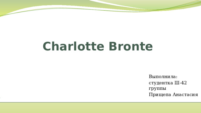 Charlotte Bronte Выполнила: студентка Ш-42 группы Прищепа Анастасия