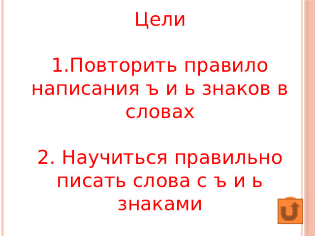 Цели  1.Повторить правило написания ъ и ь знаков в словах   2. Научиться правильно писать слова с ъ и ь знаками