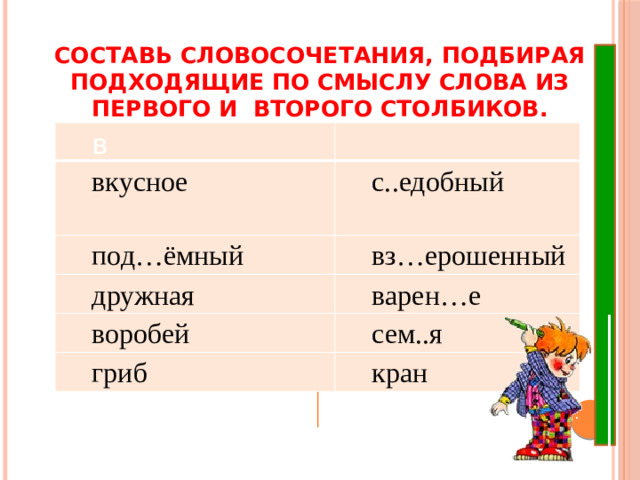 Составь словосочетания, подбирая подходящие по смыслу слова из первого и второго столбиков.   в вкусное с..едобный под…ёмный вз…ерошенный дружная варен…е воробей сем..я гриб кран