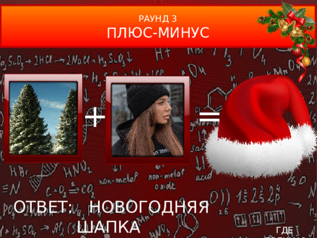 РАУНД 3 ПЛЮС-МИНУС + =  ОТВЕТ: НОВОГОДНЯЯ ШАПКА ГДЕ ЛОГИКА?