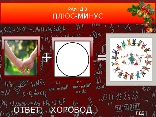 РАУНД 3 ПЛЮС-МИНУС + = ОТВЕТ: ХОРОВОД ГДЕ ЛОГИКА?