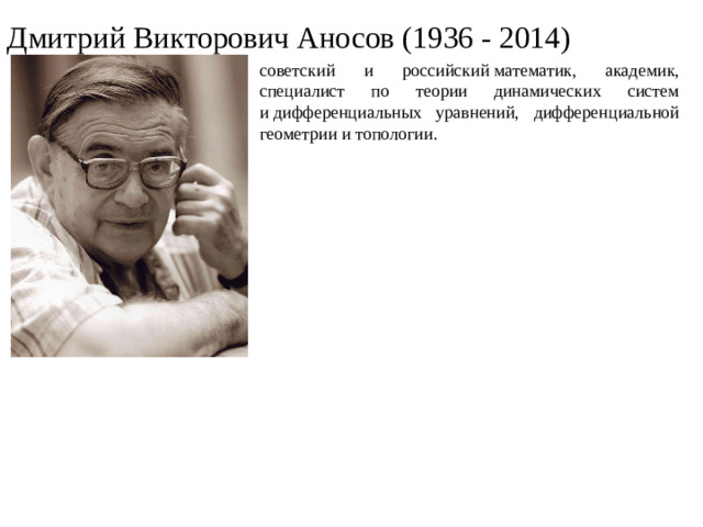 Дмитрий Викторович Аносов (1936 - 2014) советский и российский математик, академик, специалист по теории динамических систем и дифференциальных уравнений, дифференциальной геометрии и топологии.