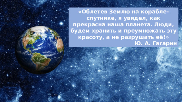 «Облетев Землю на корабле-спутнике, я увидел, как прекрасна наша планета. Люди, будем хранить и преумножать эту красоту, а не разрушать её!» Ю. А. Гагарин