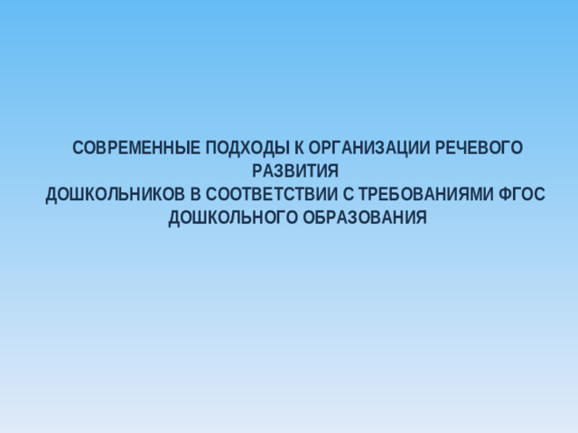 СОВРЕМЕННЫЕ ПОДХОДЫ К ОРГАНИЗАЦИИ РЕЧЕВОГО РАЗВИТИЯ ДОШКОЛЬНИКОВ В СООТВЕТСТВИИ С ТРЕБОВАНИЯМИ ФГОС ДОШКОЛЬНОГО ОБРАЗОВАНИЯ СОВРЕМЕННЫЕ ПОДХОДЫ К ОРГАНИЗАЦИИ РЕЧЕВОГО РАЗВИТИЯ ДОШКОЛЬНИКОВ В СООТВЕТСТВИИ С ТРЕБОВАНИЯМИ ФГОС ДОШКОЛЬНОГО ОБРАЗОВАНИЯ