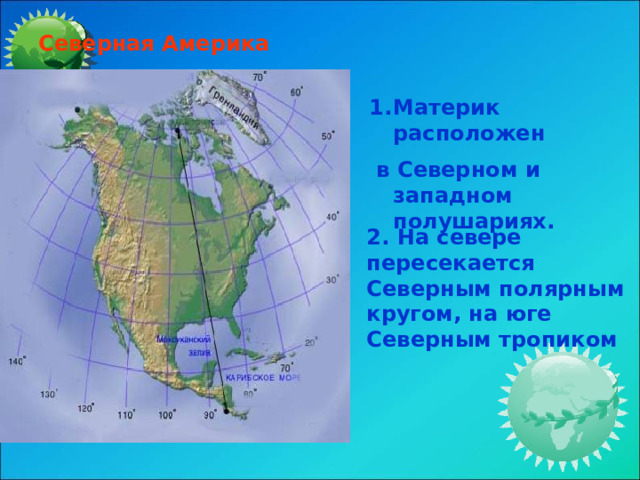Северная Америка Материк расположен  в Северном и западном полушариях. 2. На севере пересекается Северным полярным кругом, на юге Северным тропиком