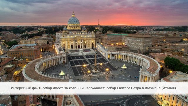    Интересный факт- собор имеет 96 колонн и напоминает собор Святого Петра в Ватикане (Италия).