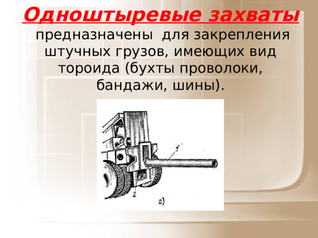 Одноштыревые захваты  предназначены  для закрепления штучных грузов, имеющих вид тороида (бухты проволоки, бандажи, шины).