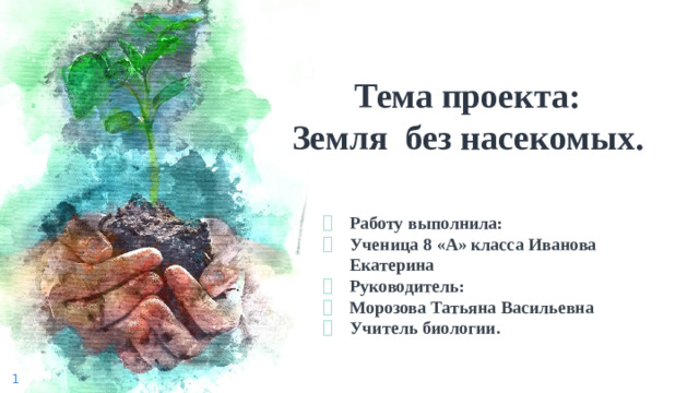 Тема проекта:  Земля без насекомых. Работу выполнила: Ученица 8 «А» класса Иванова Екатерина Руководитель: Морозова Татьяна Васильевна Учитель биологии.