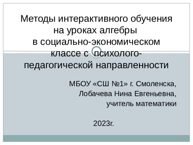 Методы интерактивного обучения на уроках алгебры  в социально-экономическом классе с психолого-педагогической направленности МБОУ «СШ №1» г. Смоленска,  Лобачева Нина Евгеньевна,  учитель математики 2023г.