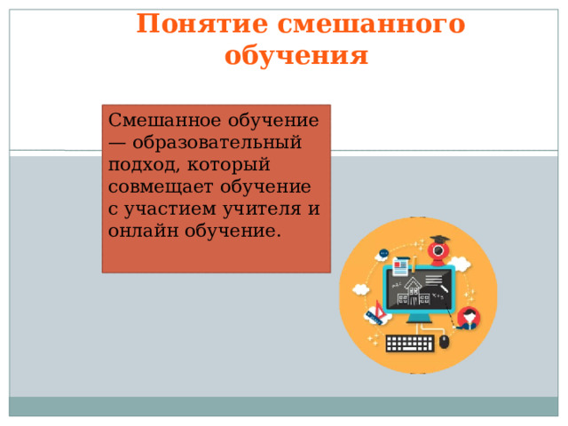 Понятие смешанного обучения Смешанное обучение — образовательный подход, который совмещает обучение с участием учителя и онлайн обучение.