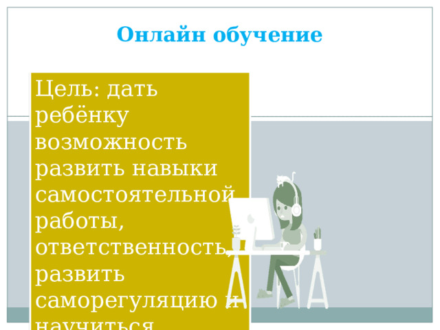 Онлайн обучение Цель: дать ребёнку возможность развить навыки самостоятельной работы, ответственность, развить саморегуляцию и научиться учиться.