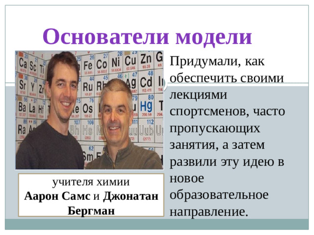 Основатели модели Придумали, как обеспечить своими лекциями спортсменов, часто пропускающих занятия, а затем развили эту идею в новое образовательное направление.   учителя химии  Аарон Самс и Джонатан Бергман