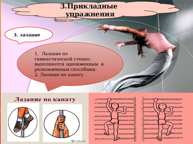 3.Прикладные упражнения 3. лазание 1. Лазание по гимнастической стенке: выполняется одноименным  и разноименным способами. 2. Лазание по канату.