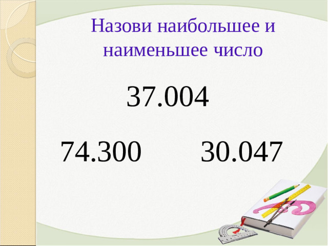 Назови наибольшее и наименьшее число 37.004 74.300 30.047