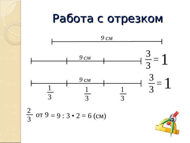 Работа с отрезком 9 см 3 1 = 9 см 3 3 1 9 см = 3 1 1 1 3 3 3 2 от 9 = 9 : 3 • 2 = 6 (см) 3