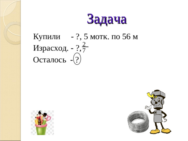 Задача Купили - ?, 5 мотк. по 56 м Израсход. - ?, Осталось - ? 2 7