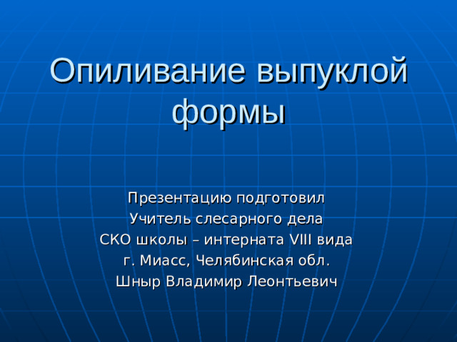 Опиливание выпуклой формы Презентацию подготовил Учитель слесарного дела СКО школы – интерната VIII вида г. Миасс, Челябинская обл. Шныр Владимир Леонтьевич