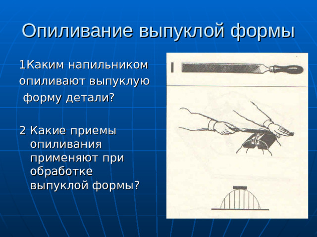 Опиливание выпуклой формы 1Каким напильником опиливают выпуклую  форму детали? 2 Какие приемы опиливания применяют при обработке выпуклой формы?