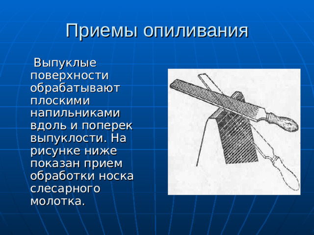 Приемы опиливания  Выпуклые поверхности обрабатывают плоскими напильниками вдоль и поперек выпуклости. На рисунке ниже показан прием обработки носка слесарного молотка.