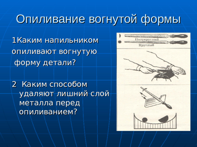 Опиливание вогнутой формы 1Каким напильником опиливают вогнутую  форму детали? 2 Каким способом удаляют лишний слой металла перед опиливанием?