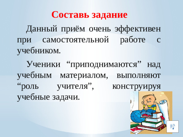 Составь задание  Данный приём очень эффективен при самостоятельной работе с учебником.  Ученики “приподнимаются” над учебным материалом, выполняют “роль учителя”, конструируя учебные задачи.