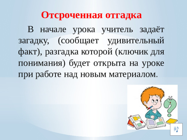 Отсроченная отгадка  В начале урока учитель задаёт загадку, (сообщает удивительный факт), разгадка которой (ключик для понимания) будет открыта на уроке при работе над новым материалом .