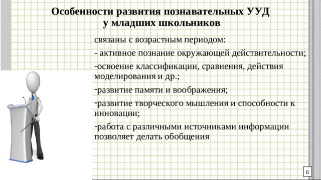 Особенности развития познавательных УУД  у младших школьников связаны с возрастным периодом: - активное познание окружающей действительности; освоение классификации, сравнения, действия моделирования и др.; развитие памяти и воображения; развитие творческого мышления и способности к инновации; работа с различными источниками информации позволяет делать обобщения 6