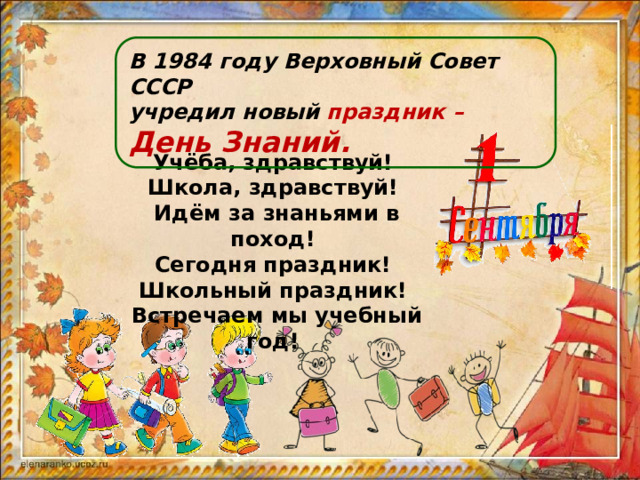В 1984 году Верховный Совет СССР учредил новый  праздник – День Знаний. Учёба, здравствуй! Школа, здравствуй! Идём за знаньями в поход! Сегодня праздник! Школьный праздник! Встречаем мы учебный год!