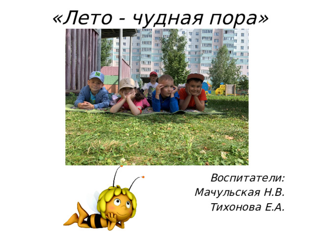 «Лето - чудная пора»   Воспитатели: Мачульская Н.В. Тихонова Е.А.